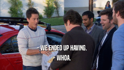 - WE ENDED UP HAVING. - WHOA. 