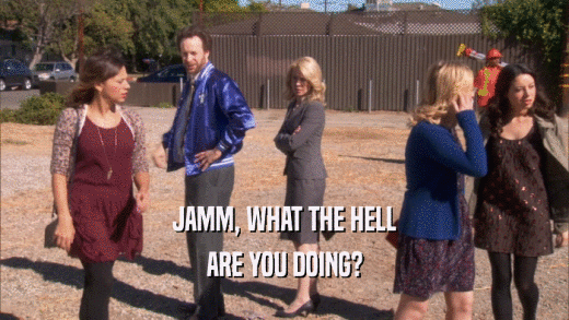 JAMM, WHAT THE HELL ARE YOU DOING? 