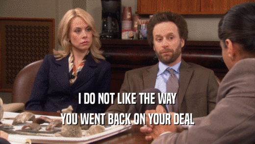 I DO NOT LIKE THE WAY YOU WENT BACK ON YOUR DEAL 