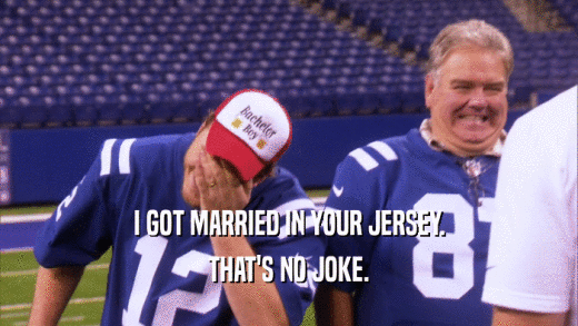 I GOT MARRIED IN YOUR JERSEY.
 THAT'S NO JOKE.
 