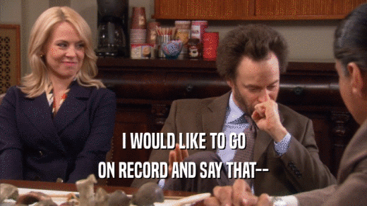 I WOULD LIKE TO GO ON RECORD AND SAY THAT-- 