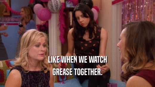 LIKE WHEN WE WATCH GREASE TOGETHER. 