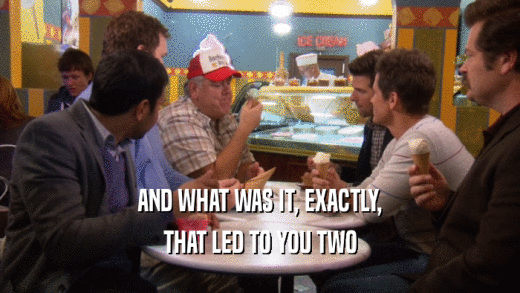 AND WHAT WAS IT, EXACTLY, THAT LED TO YOU TWO 