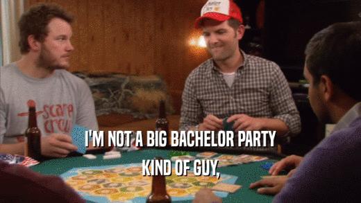 I'M NOT A BIG BACHELOR PARTY KIND OF GUY, 