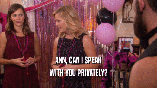 ANN, CAN I SPEAK WITH YOU PRIVATELY? 