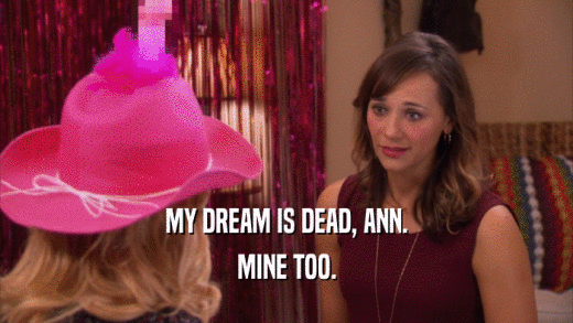 MY DREAM IS DEAD, ANN. MINE TOO. 