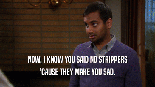 NOW, I KNOW YOU SAID NO STRIPPERS 'CAUSE THEY MAKE YOU SAD. 