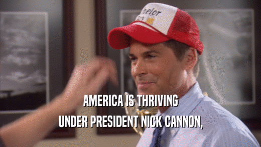 AMERICA IS THRIVING
 UNDER PRESIDENT NICK CANNON,
 