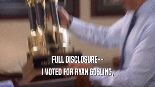 FULL DISCLOSURE-- I VOTED FOR RYAN GOSLING, 