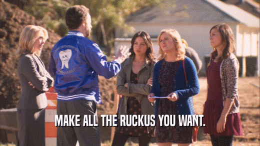 MAKE ALL THE RUCKUS YOU WANT.  