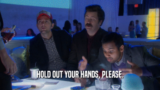 HOLD OUT YOUR HANDS, PLEASE.  