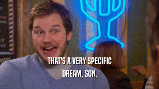 THAT'S A VERY SPECIFIC DREAM, SON. 