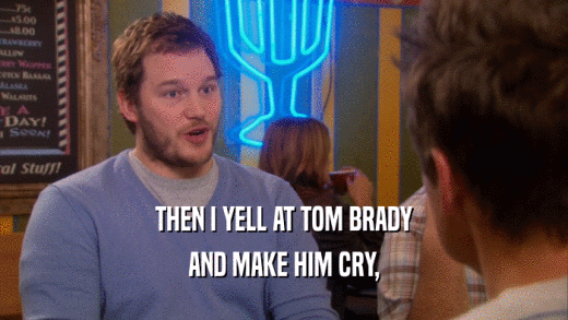 THEN I YELL AT TOM BRADY AND MAKE HIM CRY, 