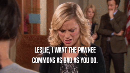 LESLIE, I WANT THE PAWNEE COMMONS AS BAD AS YOU DO. 