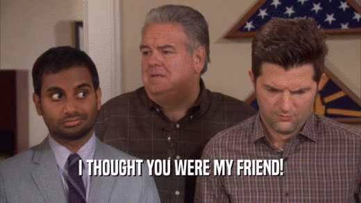 I THOUGHT YOU WERE MY FRIEND!  