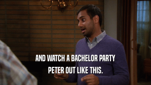 AND WATCH A BACHELOR PARTY PETER OUT LIKE THIS. 