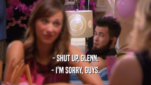 - SHUT UP, GLENN. - I'M SORRY, GUYS. 