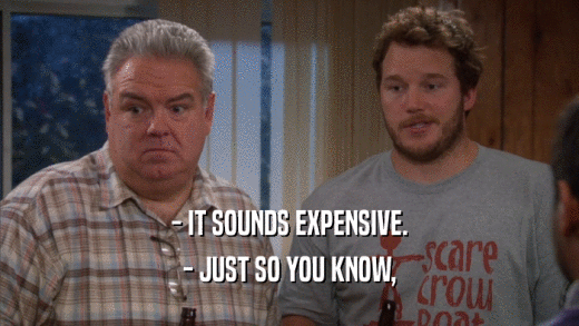 - IT SOUNDS EXPENSIVE. - JUST SO YOU KNOW, 