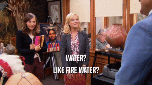WATER? LIKE FIRE WATER? 