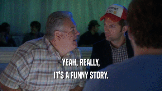 YEAH, REALLY, IT'S A FUNNY STORY. 