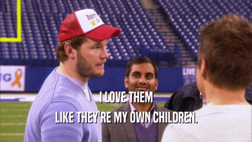 I LOVE THEM LIKE THEY'RE MY OWN CHILDREN. 
