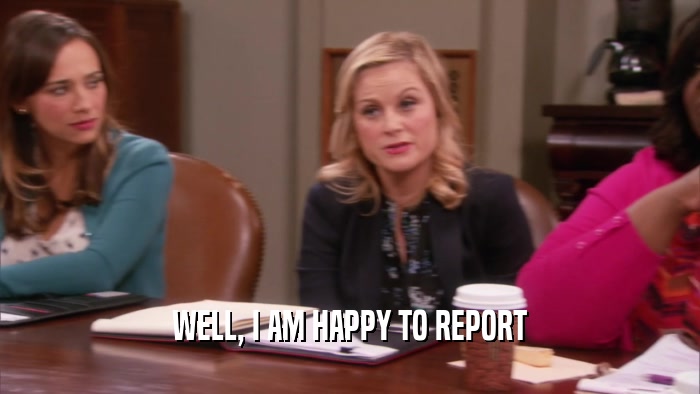 WELL, I AM HAPPY TO REPORT  
