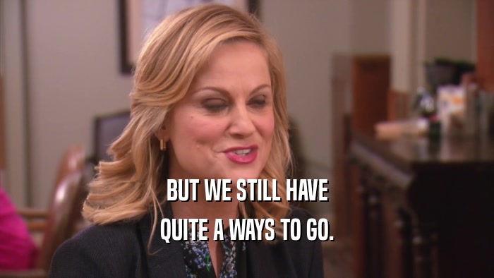 BUT WE STILL HAVE QUITE A WAYS TO GO. 