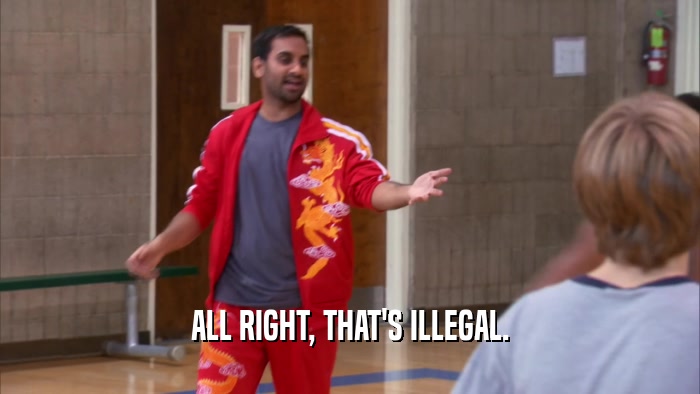 ALL RIGHT, THAT'S ILLEGAL.  