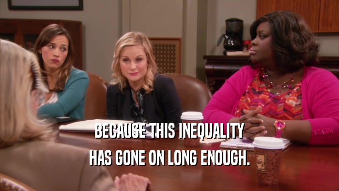 BECAUSE THIS INEQUALITY HAS GONE ON LONG ENOUGH. 