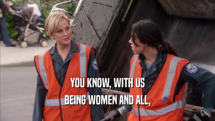 YOU KNOW, WITH US BEING WOMEN AND ALL, 