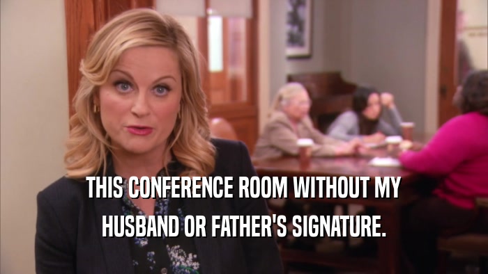 THIS CONFERENCE ROOM WITHOUT MY HUSBAND OR FATHER'S SIGNATURE. 