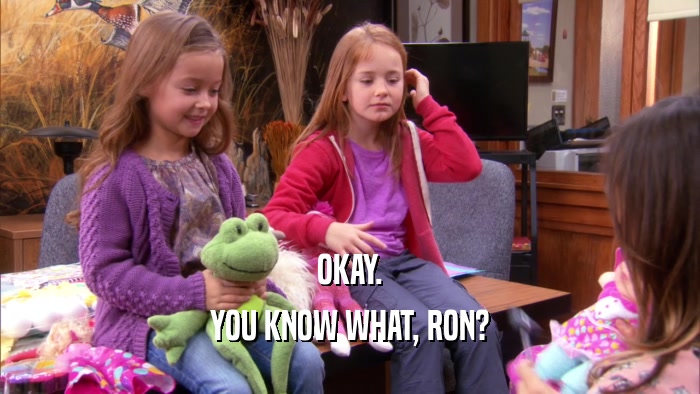 OKAY. YOU KNOW WHAT, RON? 