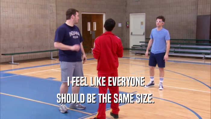 I FEEL LIKE EVERYONE SHOULD BE THE SAME SIZE. 