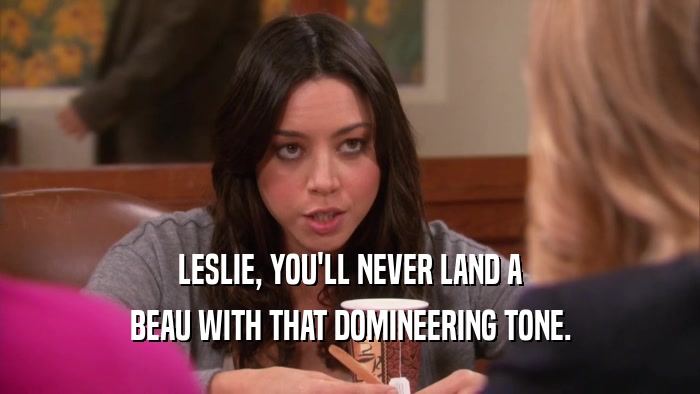 LESLIE, YOU'LL NEVER LAND A BEAU WITH THAT DOMINEERING TONE. 