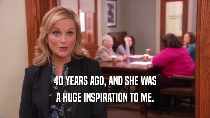40 YEARS AGO, AND SHE WAS A HUGE INSPIRATION TO ME. 