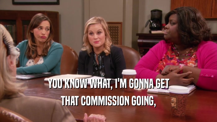 YOU KNOW WHAT, I'M GONNA GET THAT COMMISSION GOING, 
