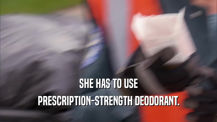 SHE HAS TO USE PRESCRIPTION-STRENGTH DEODORANT. 