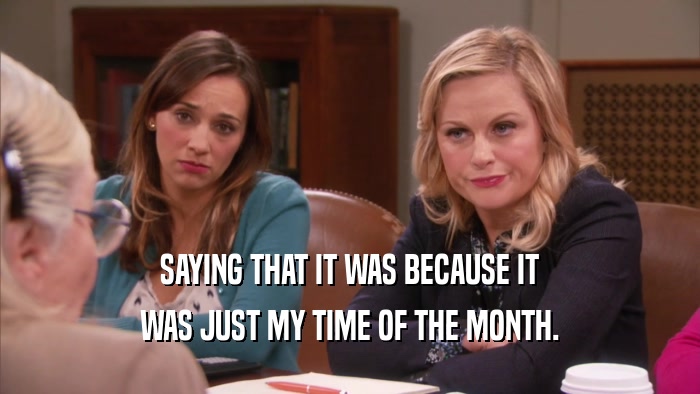 SAYING THAT IT WAS BECAUSE IT WAS JUST MY TIME OF THE MONTH. 