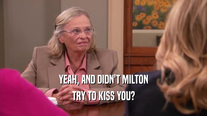 YEAH, AND DIDN'T MILTON TRY TO KISS YOU? 