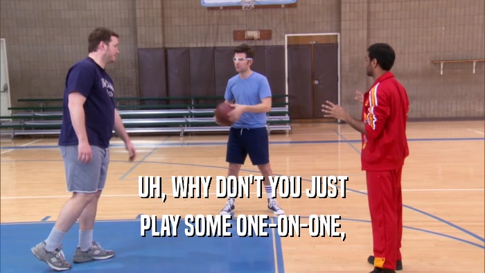UH, WHY DON'T YOU JUST PLAY SOME ONE-ON-ONE, 
