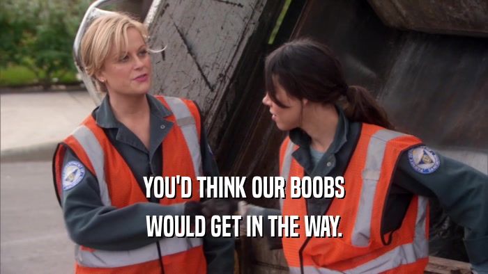 YOU'D THINK OUR BOOBS WOULD GET IN THE WAY. 
