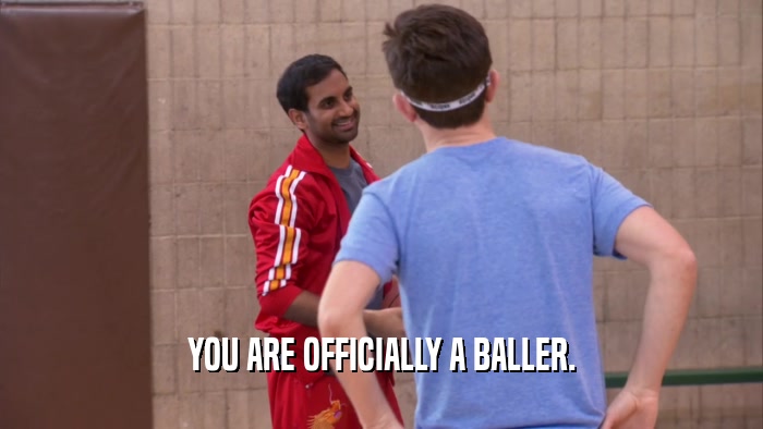 YOU ARE OFFICIALLY A BALLER.  