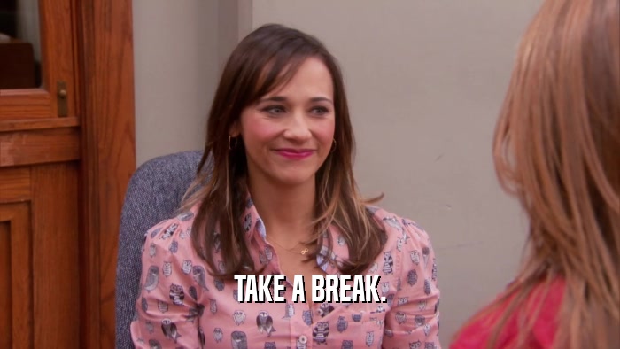 TAKE A BREAK.  
