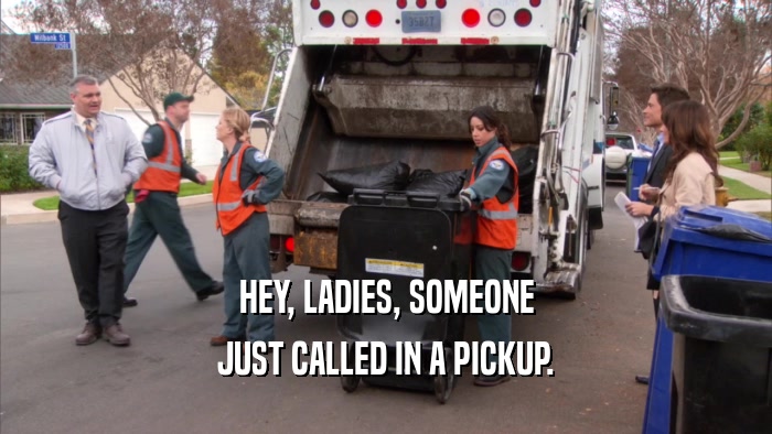 HEY, LADIES, SOMEONE JUST CALLED IN A PICKUP. 