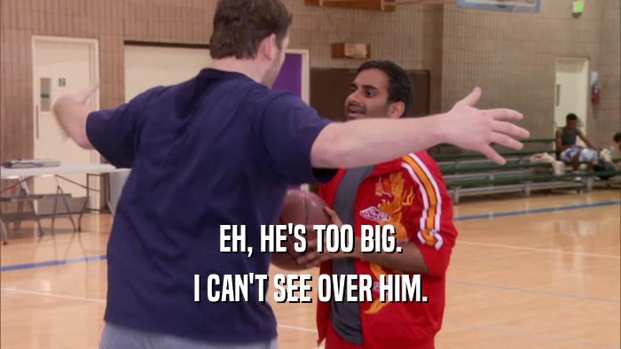 EH, HE'S TOO BIG. I CAN'T SEE OVER HIM. 