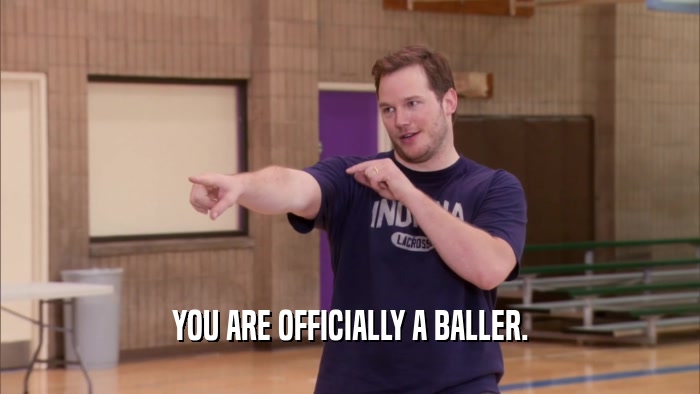 YOU ARE OFFICIALLY A BALLER.  