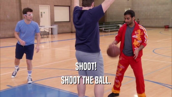 SHOOT! SHOOT THE BALL. 