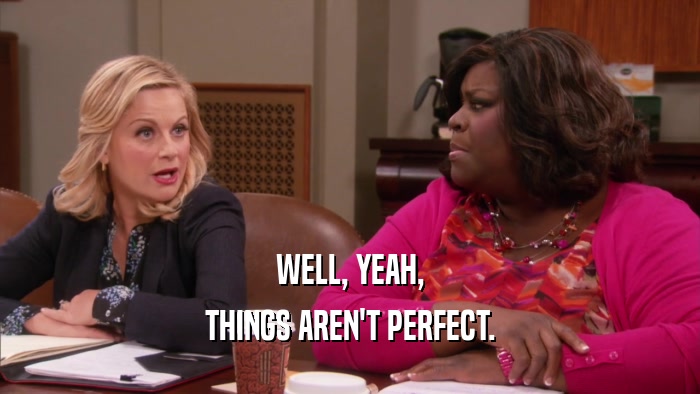 WELL, YEAH, THINGS AREN'T PERFECT. 