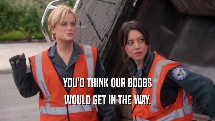 YOU'D THINK OUR BOOBS WOULD GET IN THE WAY. 