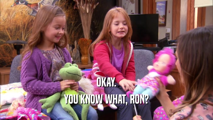 OKAY. YOU KNOW WHAT, RON? 